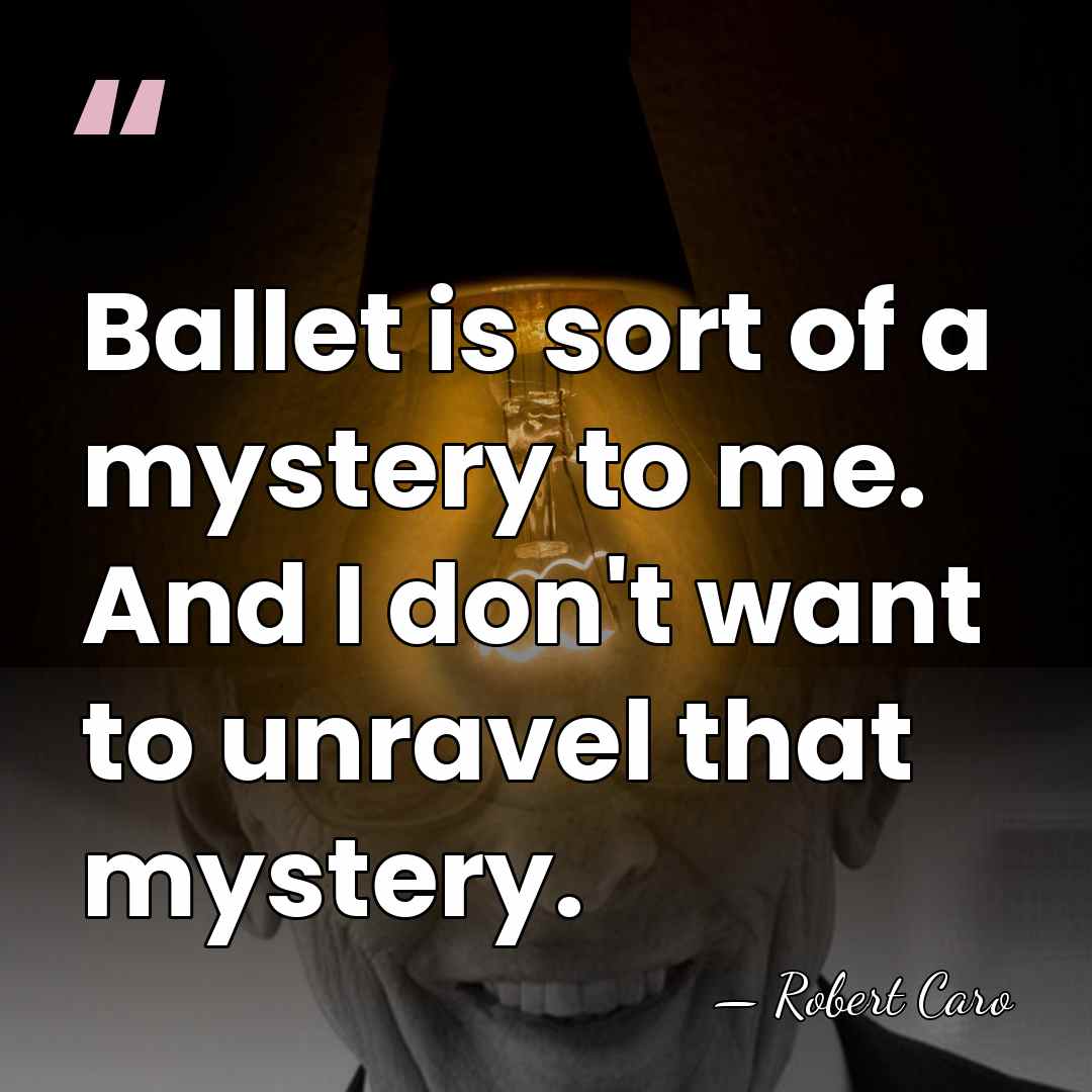 Ballet is sort of a mystery to me. And I don't want&hellip; - Robert Caro