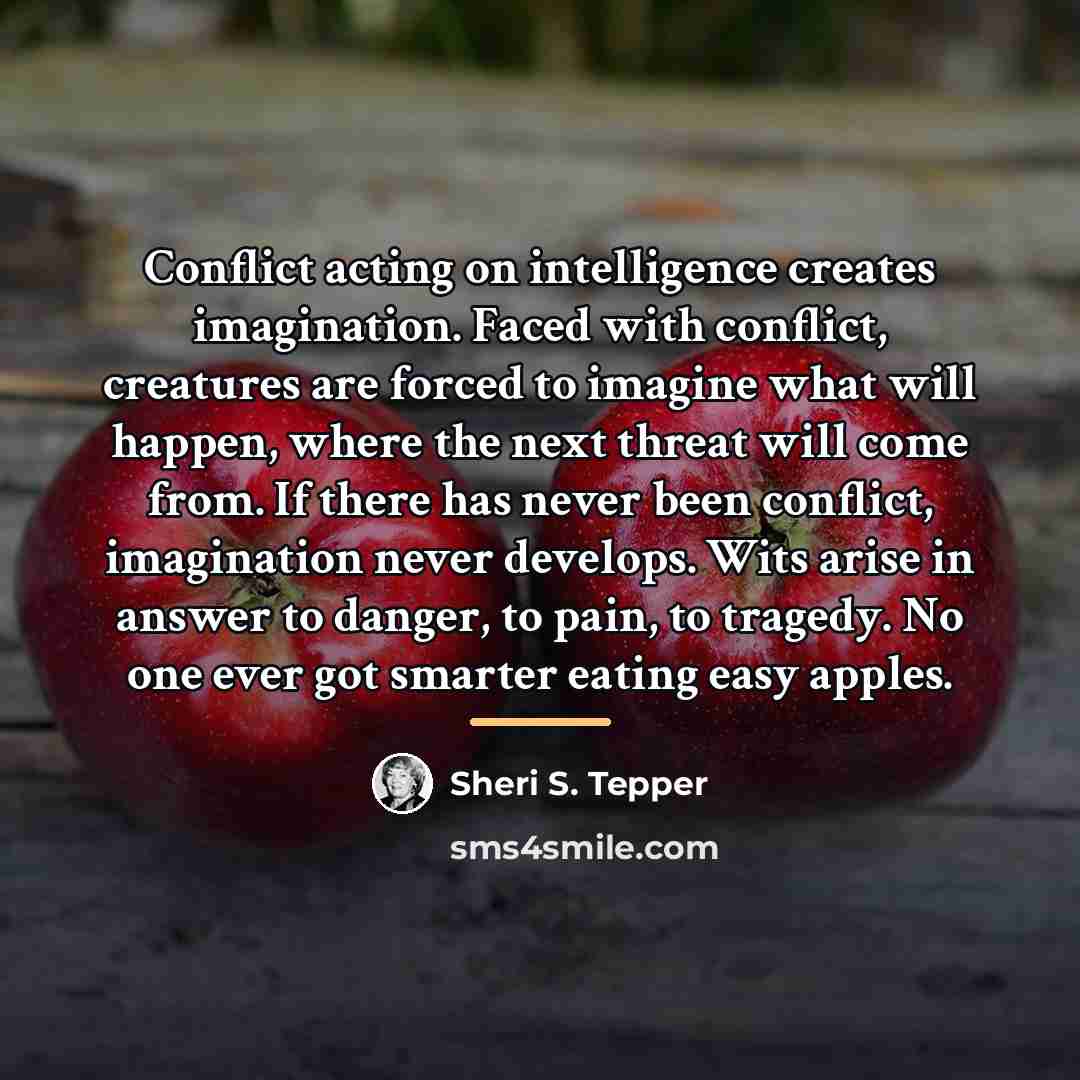 “Conflict acting on intelligence creates imagination. Faced with conflict, creatures…” quote by Sheri S. Tepper