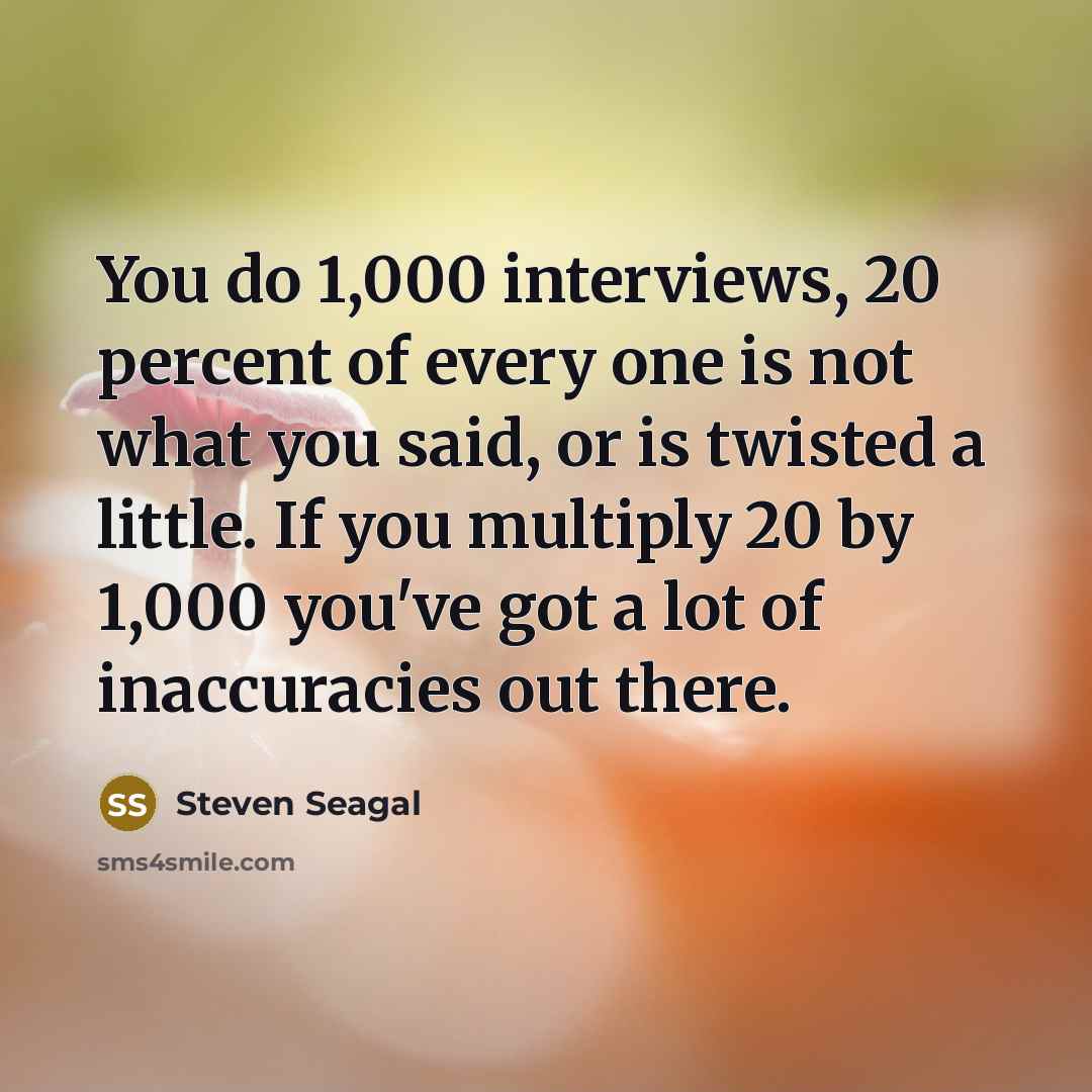 “You do 1,000 interviews, 20 percent of every one is…” quote by Steven Seagal