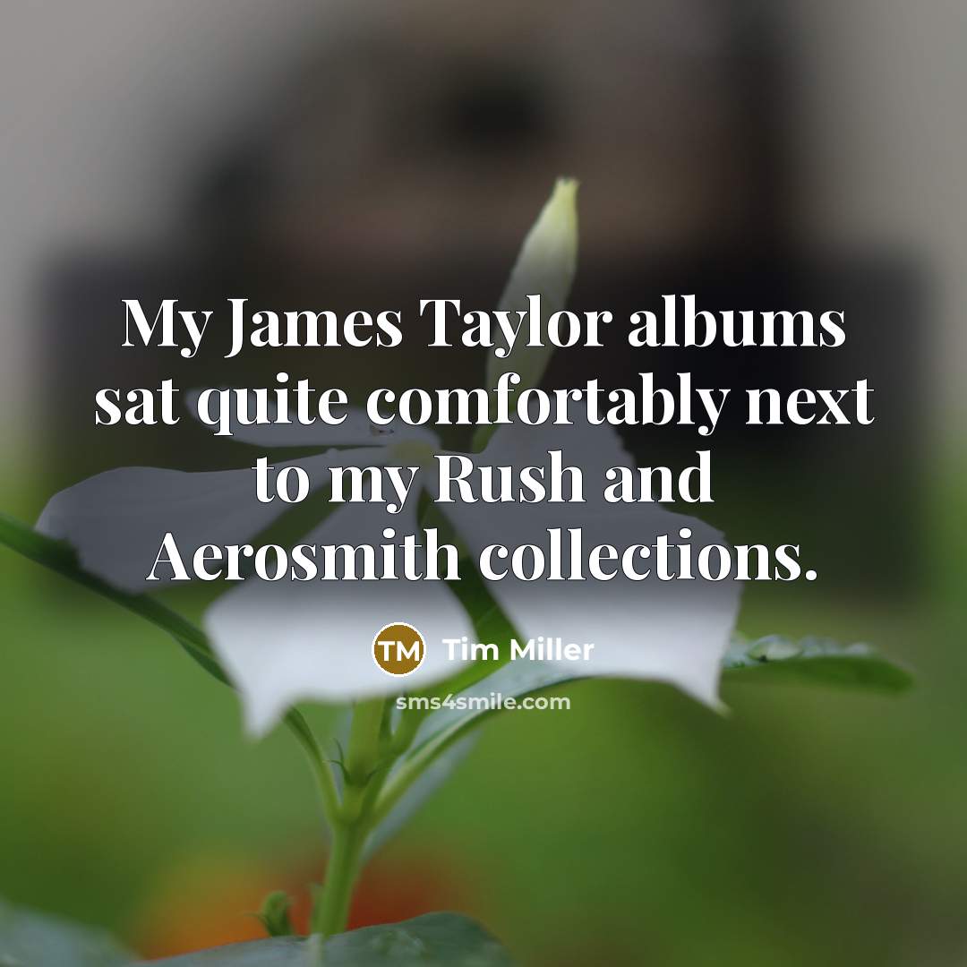 “My James Taylor albums sat quite comfortably next to my…” quote by Tim Miller