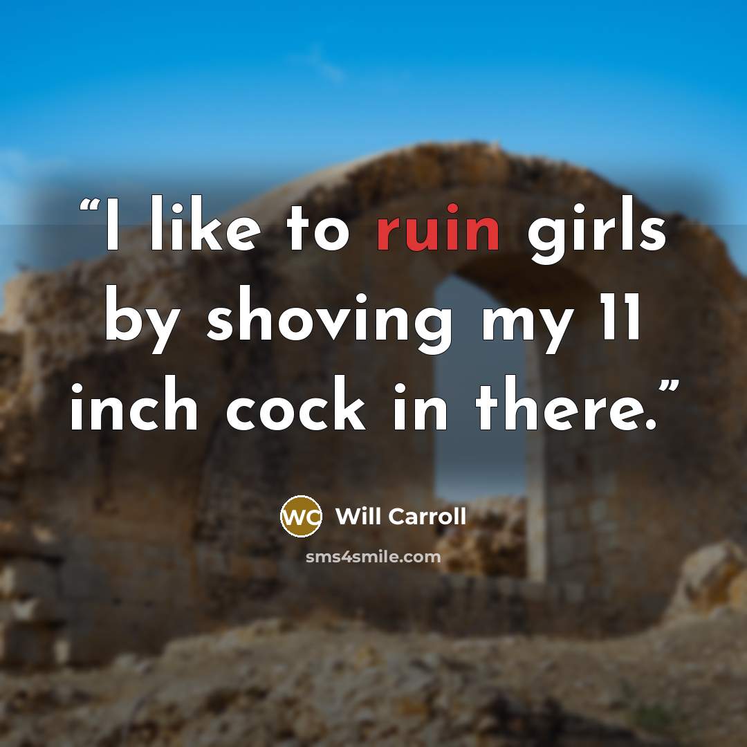 “I like to ruin girls by shoving my 11 inch cock in there.” quote by Will Carroll