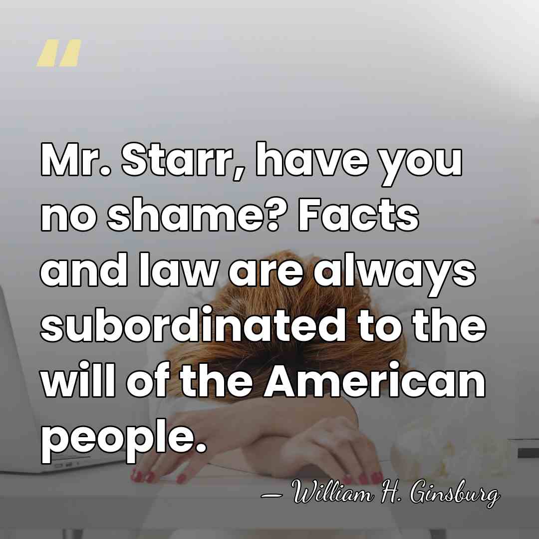 Mr. Starr, have you no shame? Facts and law are always subordinated&hellip; - William H. Ginsburg