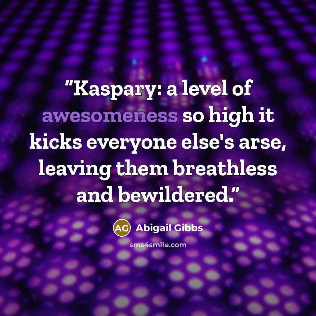 “Kaspary: a level of awesomeness so high it kicks everyone else's arse, leaving them breathless and bewildered.” quote by Abigail Gibbs
