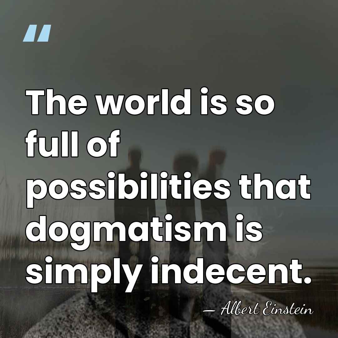 The world is so full of possibilities that dogmatism is simply indecent. - Albert Einstein