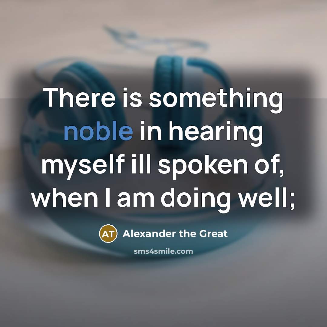 “There is something noble in hearing myself ill spoken of, when I am doing well;” quote by Alexander the Great