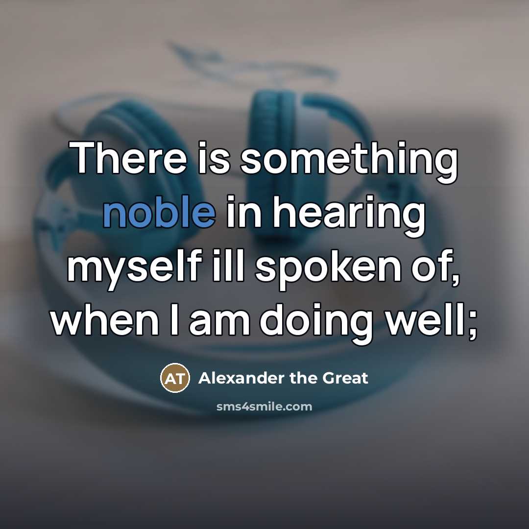 “There is something noble in hearing myself ill spoken of,…” quote by Alexander the Great