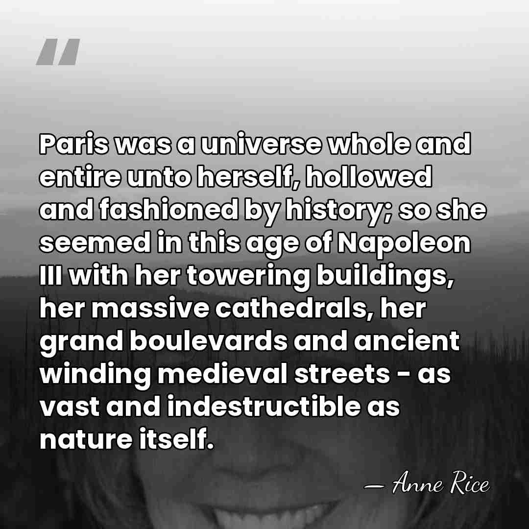 Paris was a universe whole and entire unto herself, hollowed and fashioned&hellip; - Anne Rice