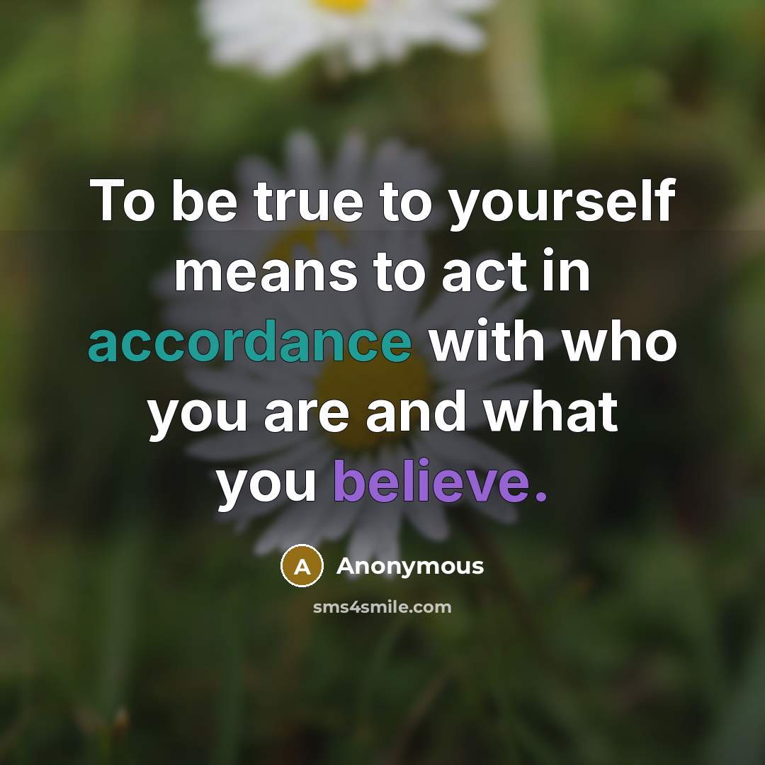 “To be true to yourself means to act in accordance with who you are and what you believe.” quote by Anonymous