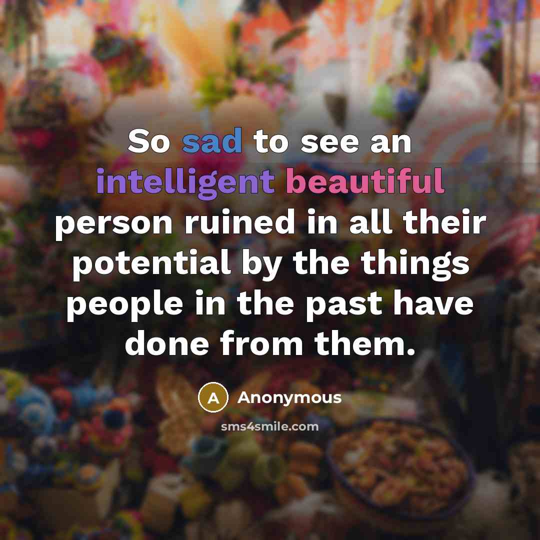 “So sad to see an intelligent beautiful person ruined in all their potential by the things people in the past have done from them.” quote by Anonymous