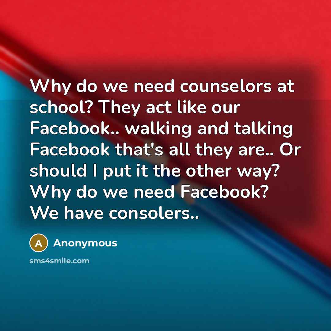 “Why do we need counselors at school? They act like our Facebook.. walking and talking Facebook that's all they are.. Or should I put it the other way? Why do we need Facebook? We have consolers..” quote by Anonymous