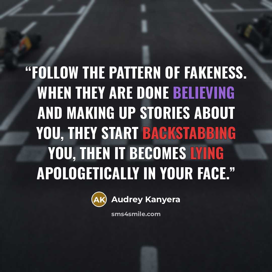 “Follow the pattern of fakeness. When they are done believing and making up stories about you, they start backstabbing you, then it becomes lying apologetically in your face.” quote by Audrey Kanyera