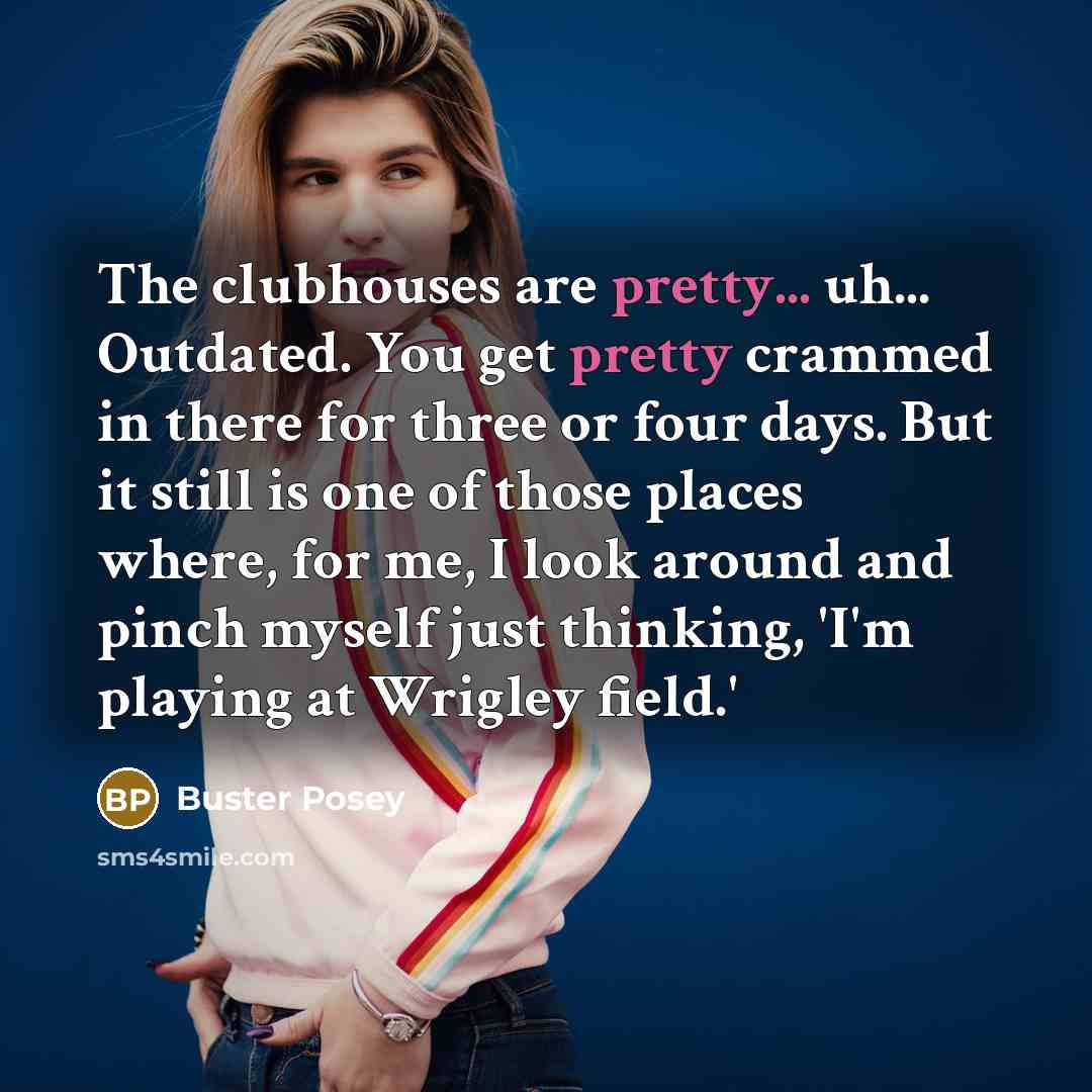 “The clubhouses are pretty... uh... Outdated. You get pretty crammed in there for three or four days. But it still is one of those places where, for me, I look around and pinch myself just thinking, 'I'm playing at Wrigley field.'” quote by Buster Posey