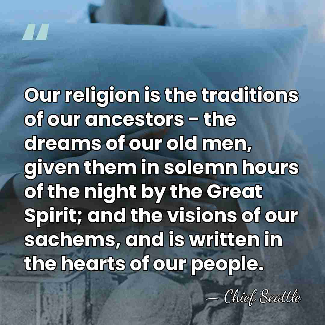 Our religion is the traditions of our ancestors - the dreams of&hellip; - Chief Seattle