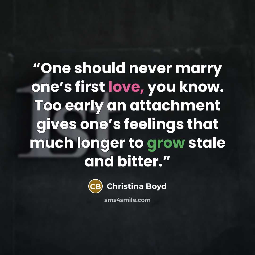 “One should never marry one’s first love, you know. Too early an attachment gives one’s feelings that much longer to grow stale and bitter.” quote by Christina Boyd