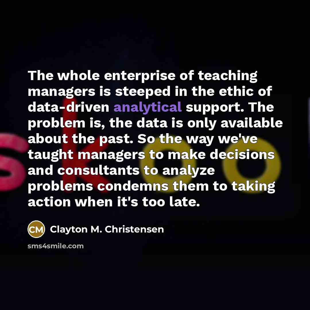 “The whole enterprise of teaching managers is steeped in the…” quote by Clayton M. Christensen
