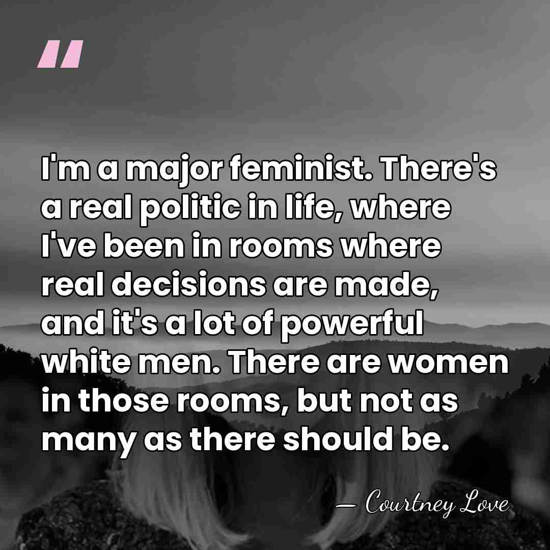 I'm a major feminist. There's a real politic in life, where I've&hellip; - Courtney Love