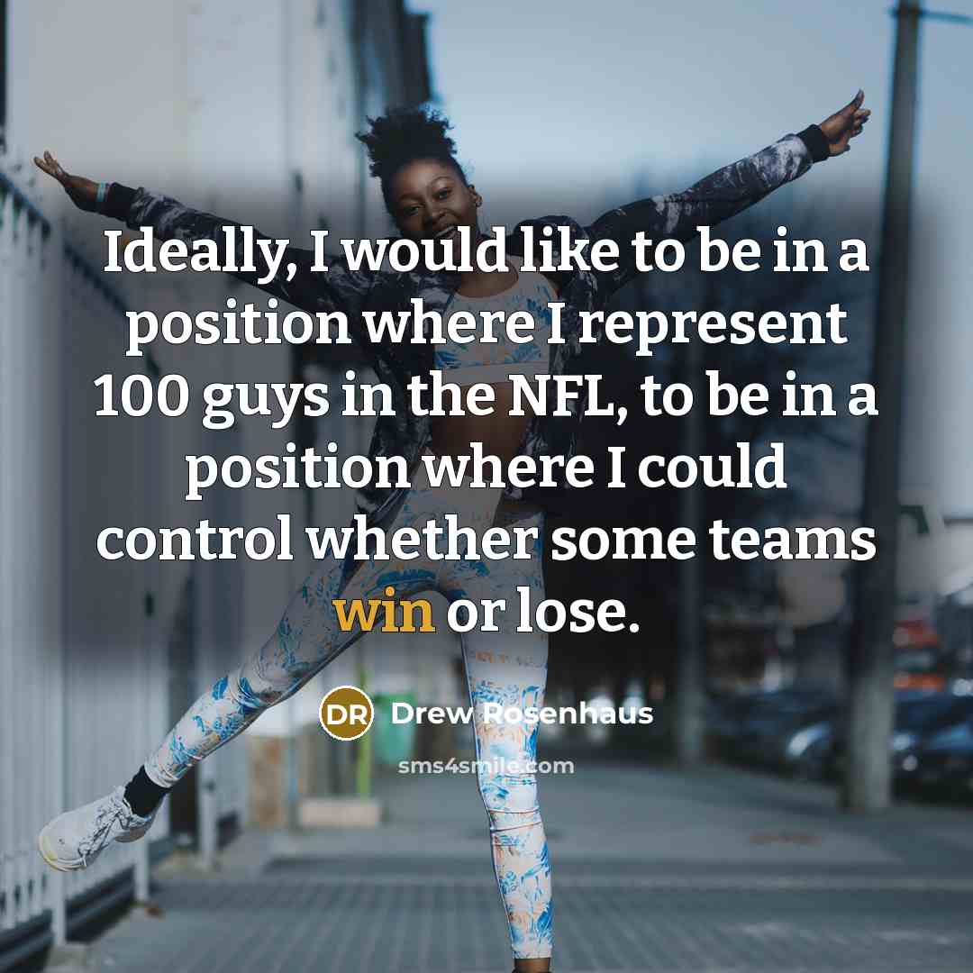 “Ideally, I would like to be in a position where I represent 100 guys in the NFL, to be in a position where I could control whether some teams win or lose.” quote by Drew Rosenhaus