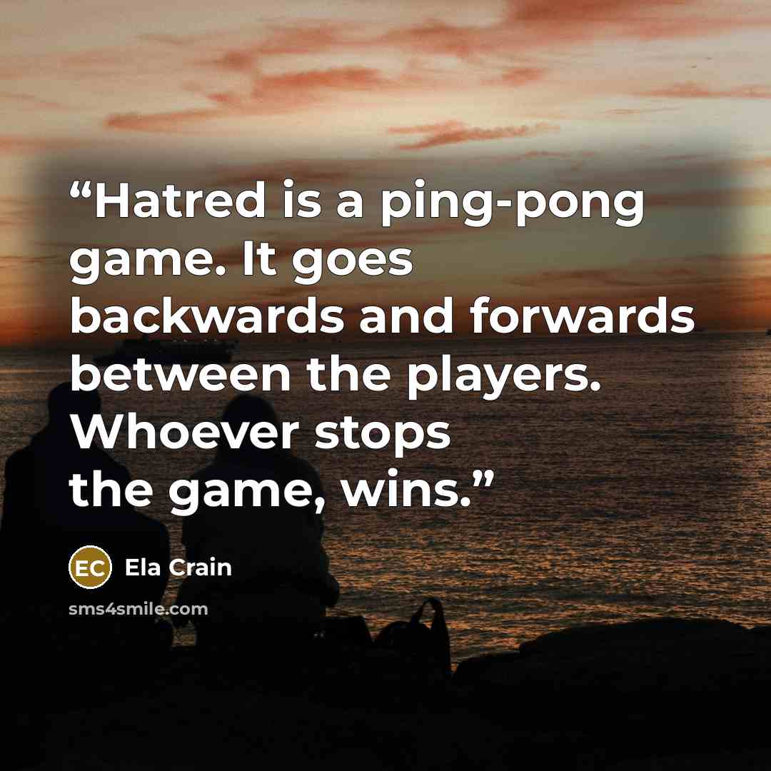 “Hatred is a ping-pong game. It goes backwards and forwards between the players. Whoever stops the game, wins.” quote by Ela Crain