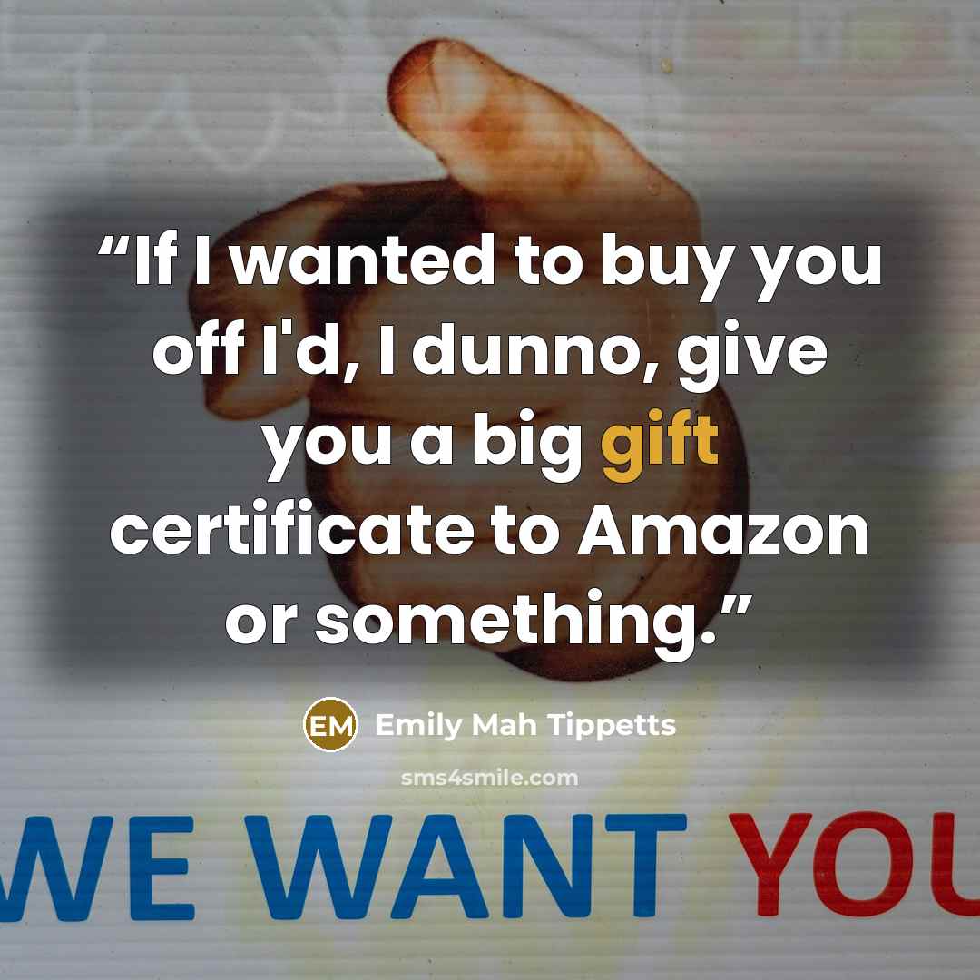 “If I wanted to buy you off I'd, I dunno, give you a big gift certificate to Amazon or something.” quote by Emily Mah Tippetts
