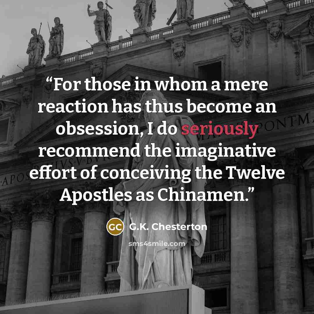 “For those in whom a mere reaction has thus become an obsession, I do seriously recommend the imaginative effort of conceiving the Twelve Apostles as Chinamen.” quote by G.K. Chesterton