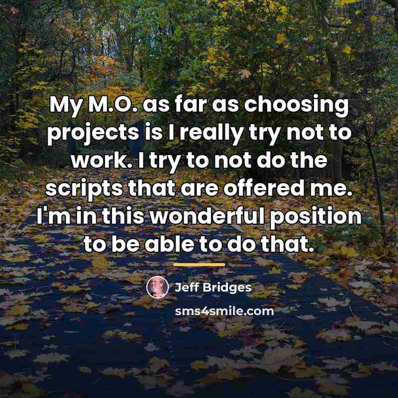 “My M.O. as far as choosing projects is I really…” quote by Jeff Bridges