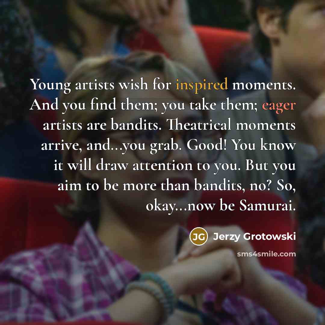 “Young artists wish for inspired moments. And you find them;…” quote by Jerzy Grotowski
