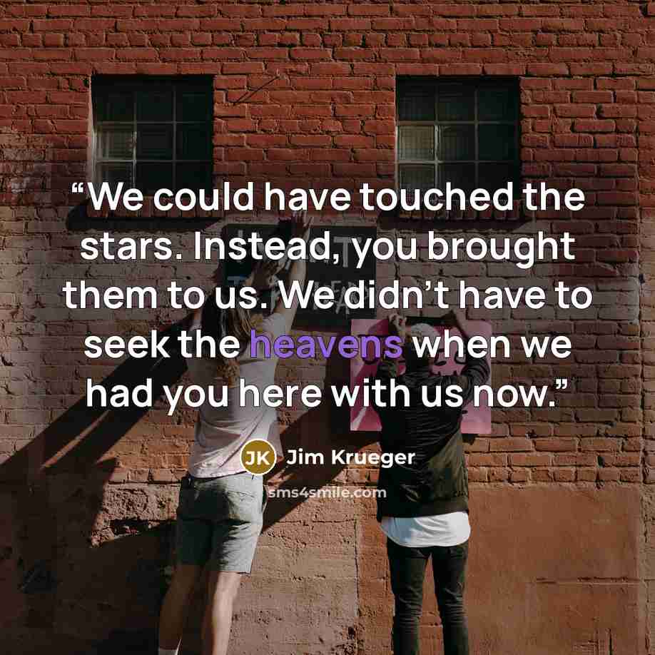 “We could have touched the stars. Instead, you brought them to us. We didn't have to seek the heavens when we had you here with us now.” quote by Jim Krueger