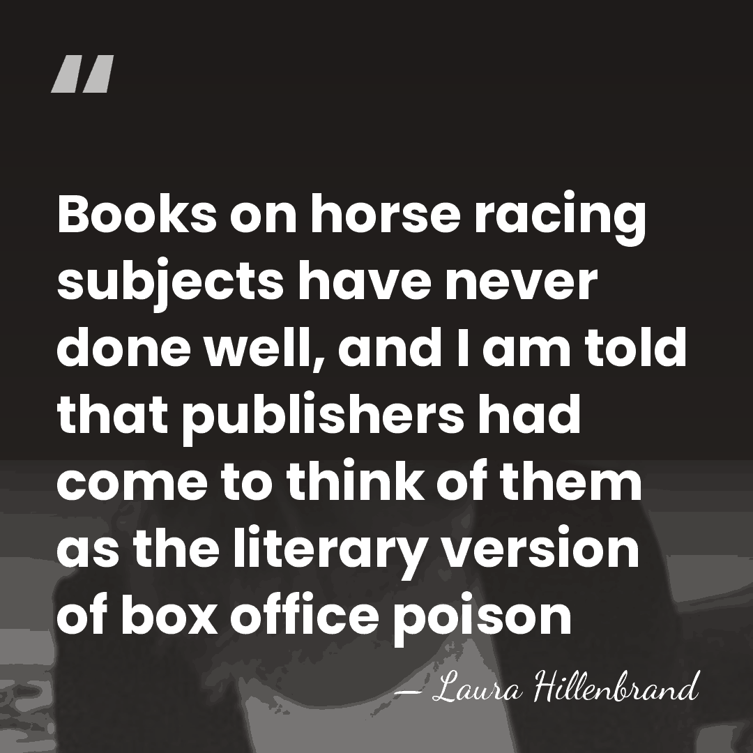 Books on horse racing subjects have never done well, and I am&hellip; - Laura Hillenbrand