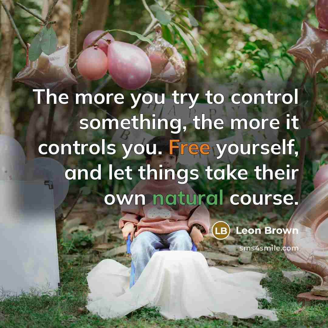 “The more you try to control something, the more it controls you. Free yourself, and let things take their own natural course.” quote by Leon Brown
