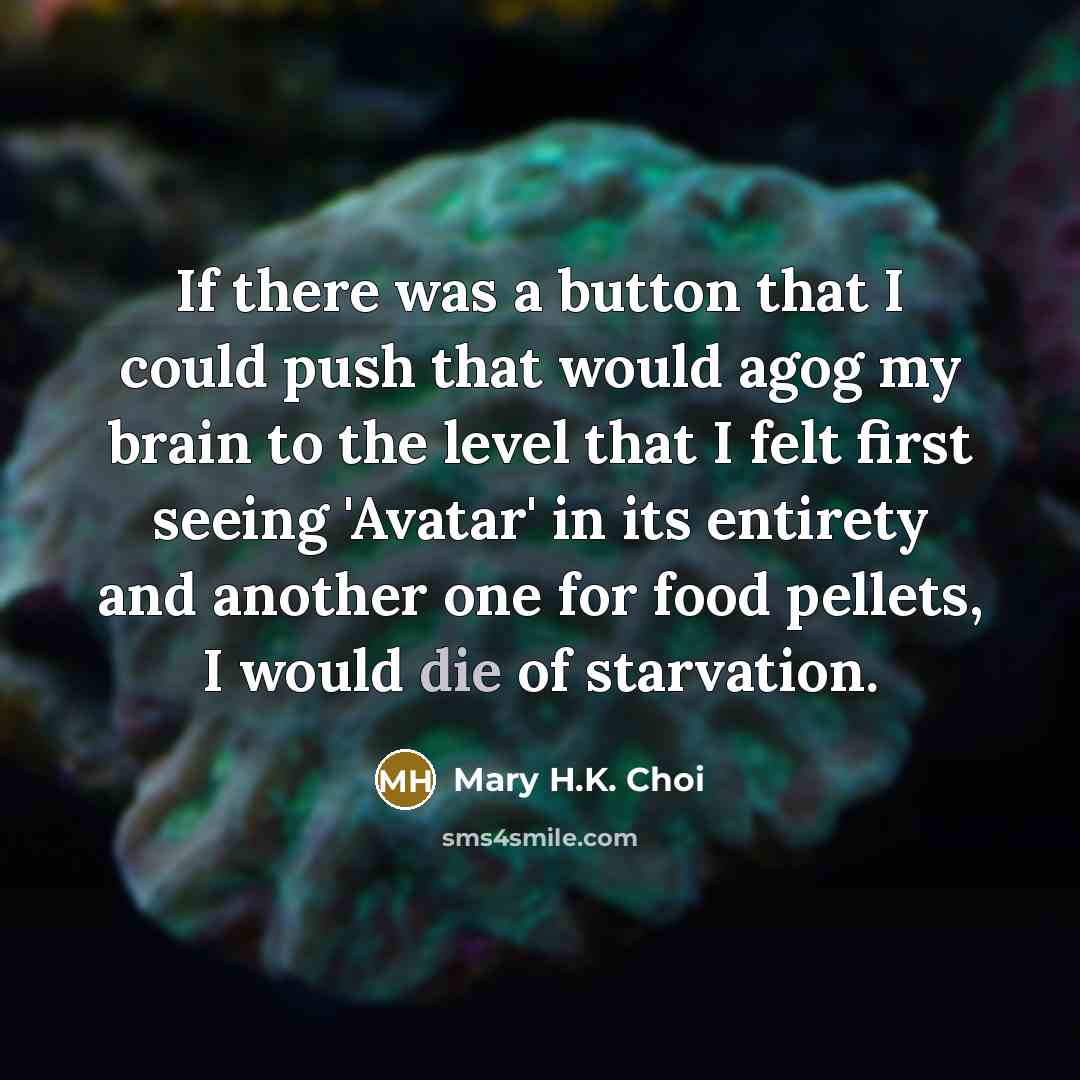 “If there was a button that I could push that would agog my brain to the level that I felt first seeing 'Avatar' in its entirety and another one for food pellets, I would die of starvation.” quote by Mary H.K. Choi
