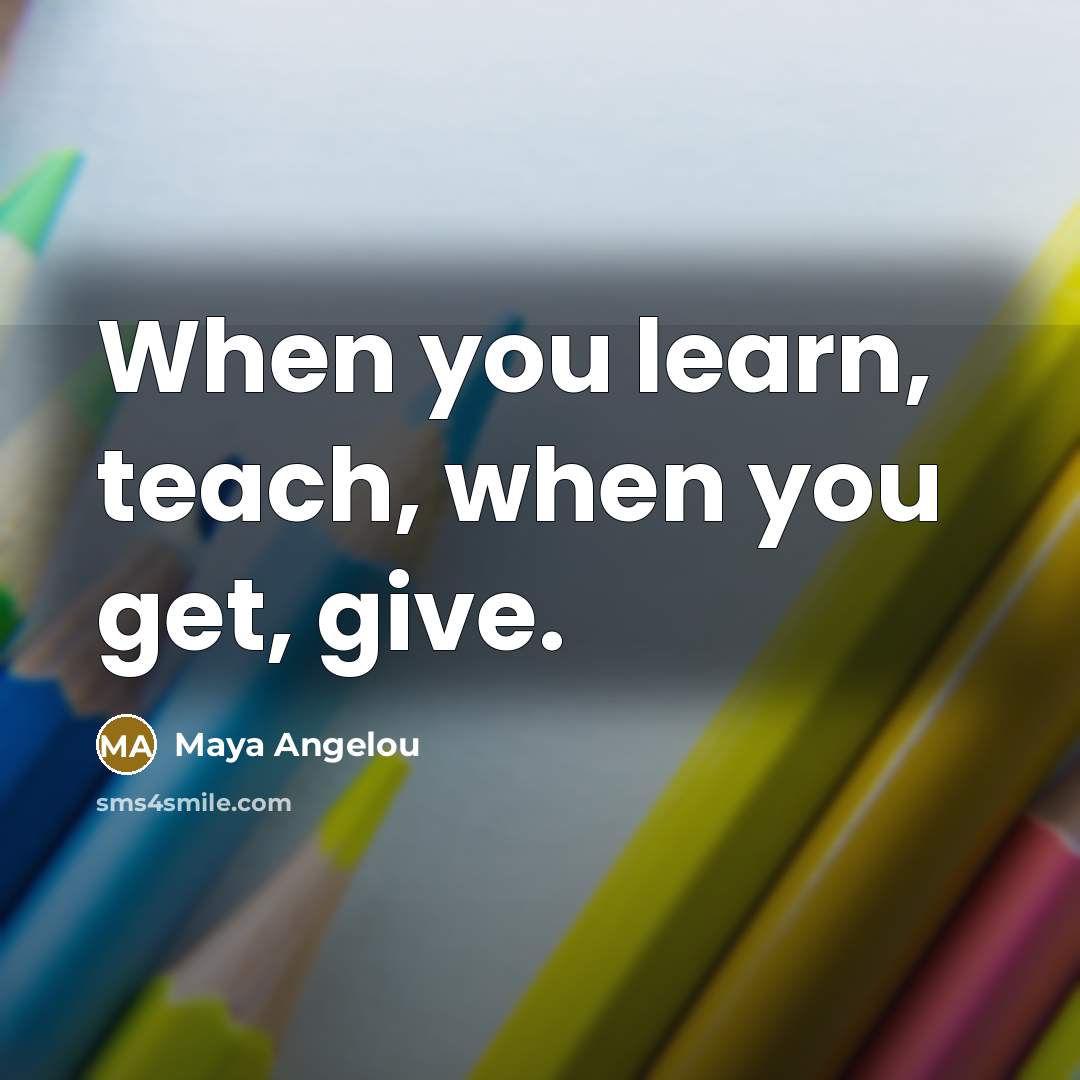 “When you learn, teach, when you get, give.…” quote by Maya Angelou