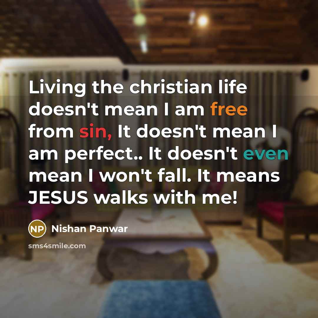 “Living the christian life doesn't mean I am free from sin, It doesn't mean I am perfect.. It doesn't even mean I won't fall. It means JESUS walks with me!” quote by Nishan Panwar