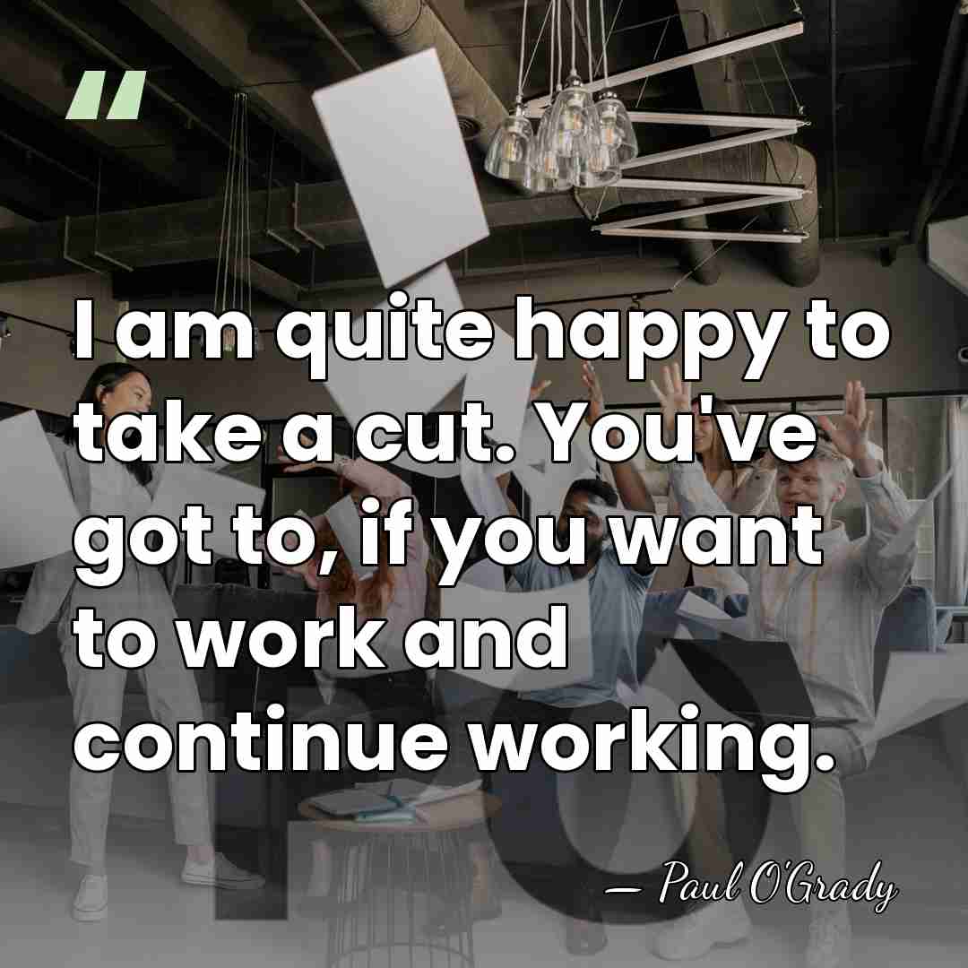 I am quite happy to take a cut. You've got to, if&hellip; - Paul O'Grady