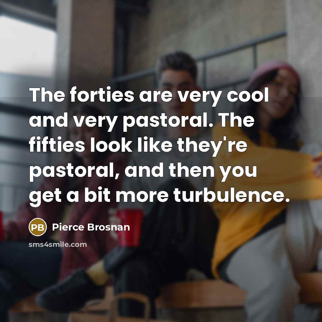 “The forties are very cool and very pastoral. The fifties…” quote by Pierce Brosnan