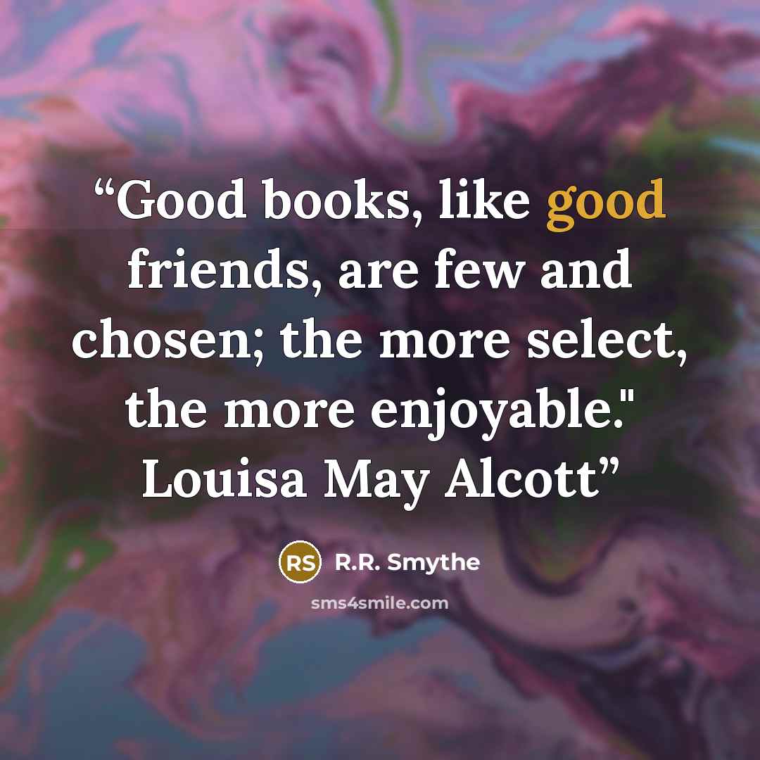 “Good books, like good friends, are few and chosen; the more select, the more enjoyable." Louisa May Alcott” quote by R.R. Smythe
