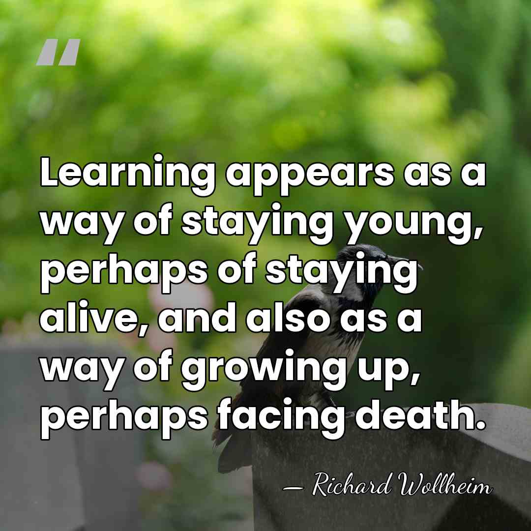 Learning appears as a way of staying young, perhaps of staying alive,&hellip; - Richard Wollheim