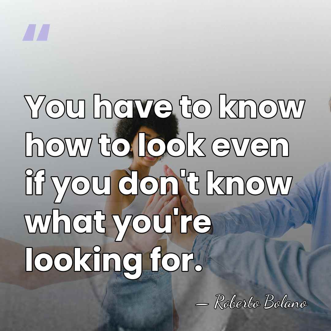 You have to know how to look even if you don't know&hellip; - Roberto Bolano