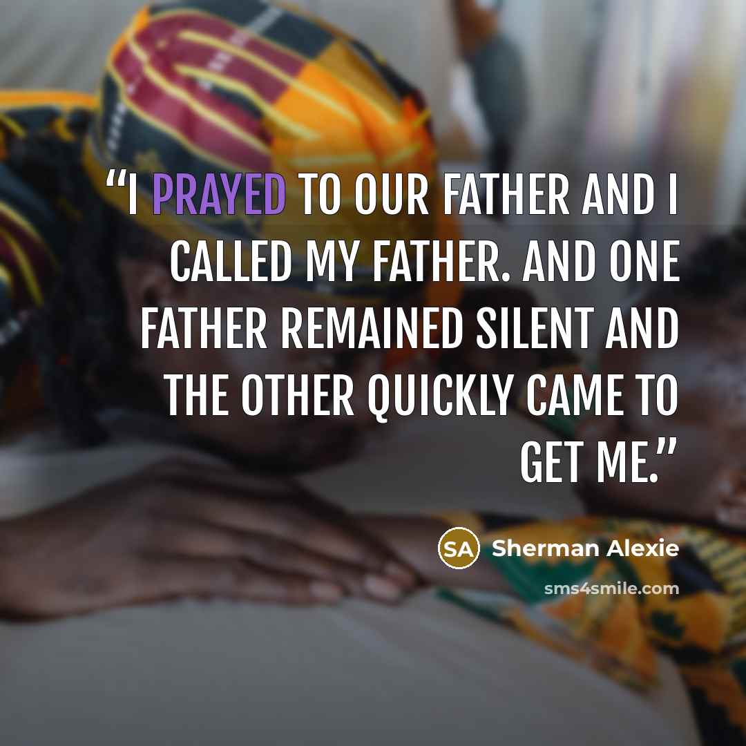 “I prayed to Our Father and I called my father. And one father remained silent and the other quickly came to get me.” quote by Sherman Alexie