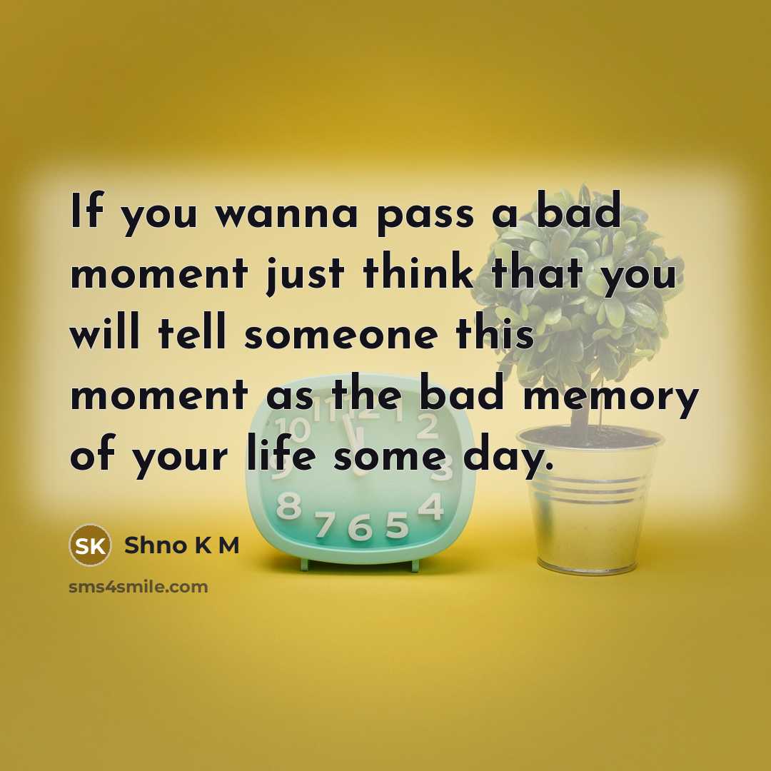 “If you wanna pass a bad moment just think that you will tell someone this moment as the bad memory of your life some day.” quote by Shno K M