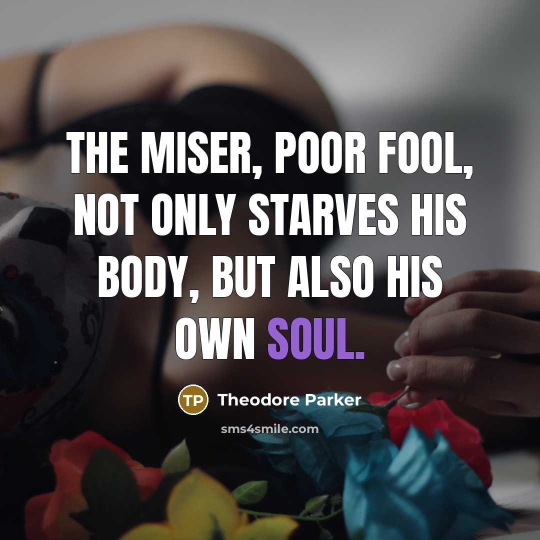 “The miser, poor fool, not only starves his body, but…” quote by Theodore Parker