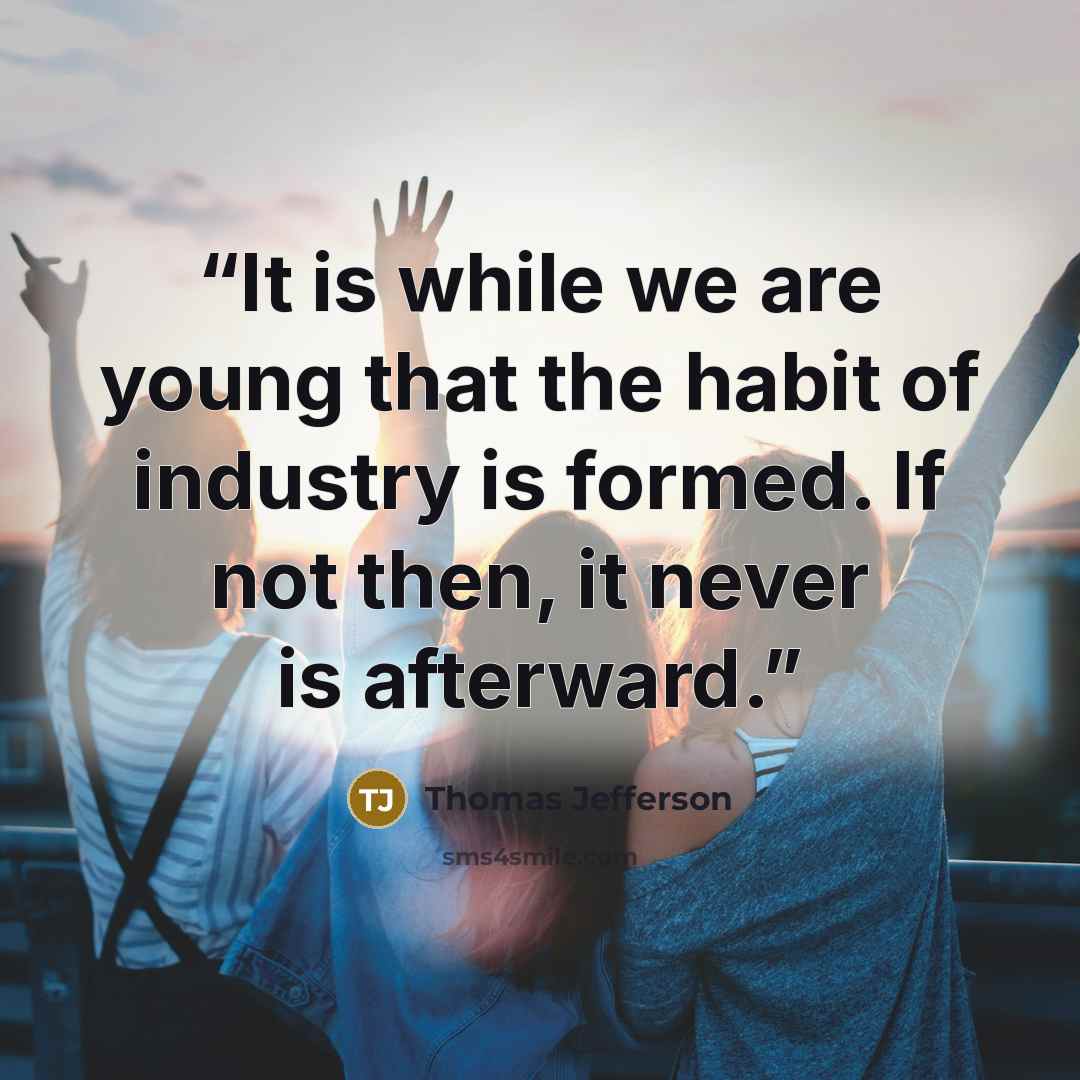“It is while we are young that the habit of industry is formed. If not then, it never is afterward.” quote by Thomas Jefferson