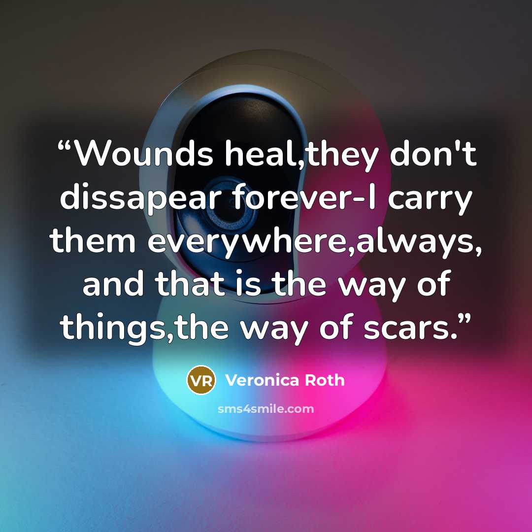 “Wounds heal,they don't dissapear forever-I carry them everywhere,always, and that is the way of things,the way of scars.” quote by Veronica Roth
