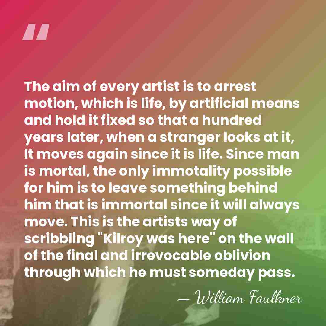 The aim of every artist is to arrest motion, which is life,&hellip; - William Faulkner