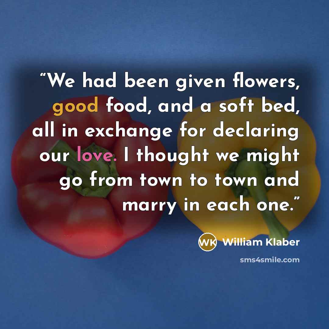 “We had been given flowers, good food, and a soft bed, all in exchange for declaring our love. I thought we might go from town to town and marry in each one.” quote by William Klaber