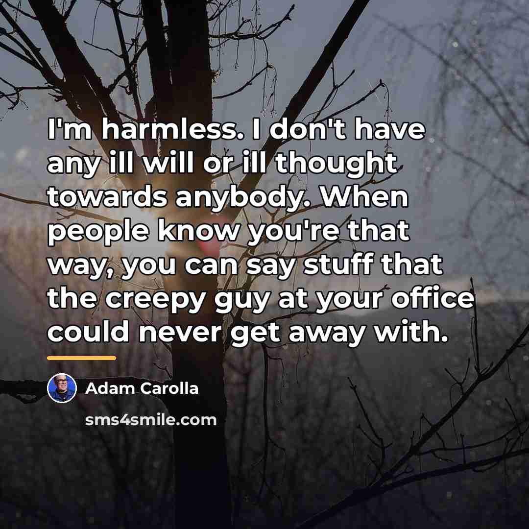 “I'm harmless. I don't have any ill will or ill…” quote by Adam Carolla