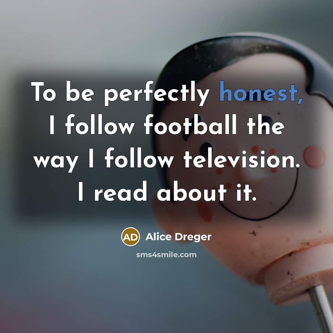 “To be perfectly honest, I follow football the way I…” quote by Alice Dreger