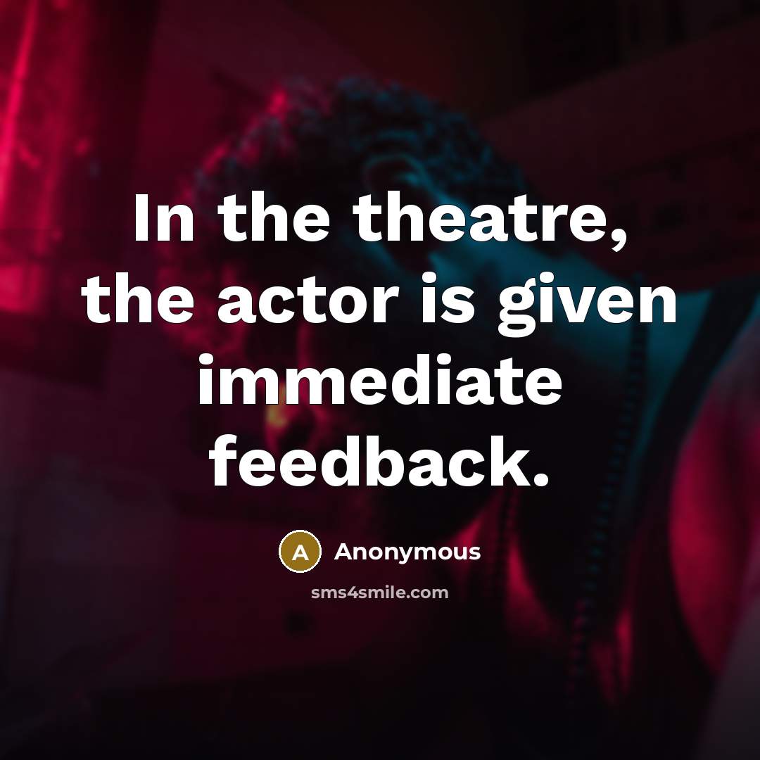 “In the theatre, the actor is given immediate feedback.” quote by Anonymous