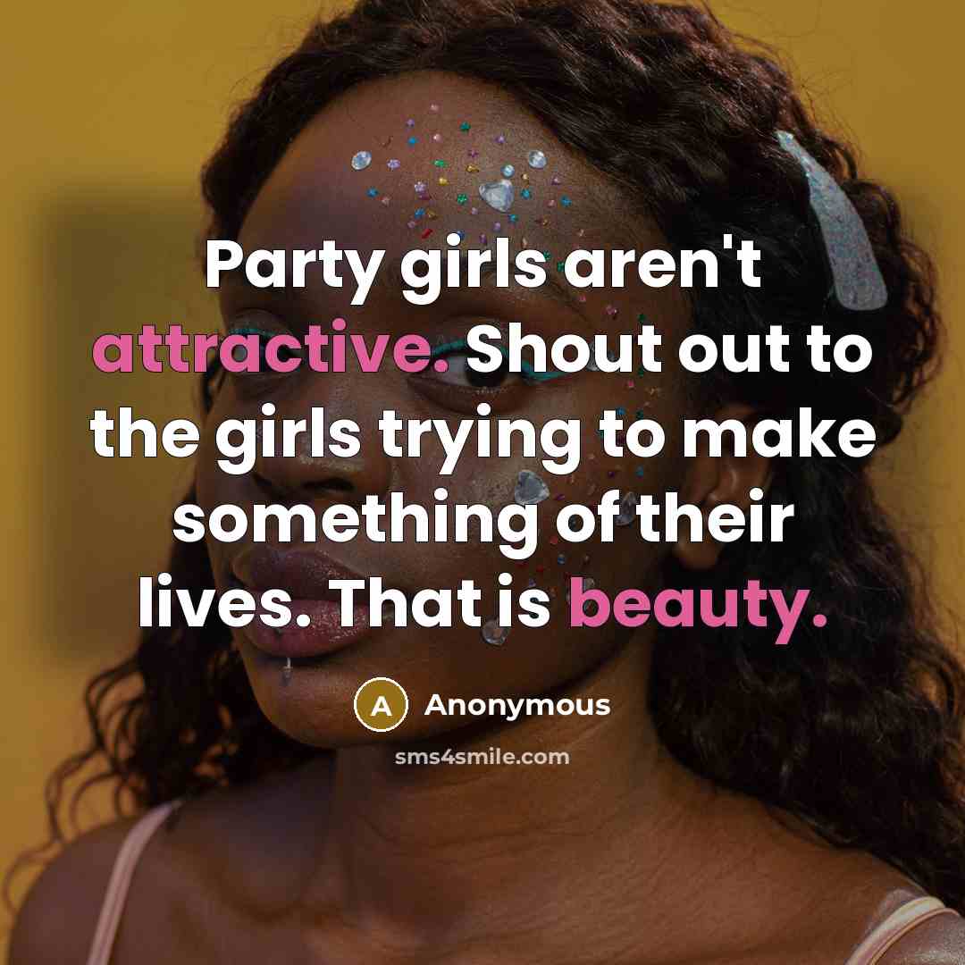 “Party girls aren't attractive. Shout out to the girls trying to make something of their lives. That is beauty.” quote by Anonymous