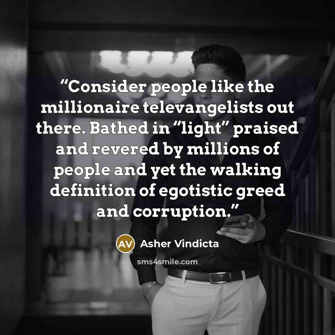 “Consider people like the millionaire televangelists out there. Bathed in “light” praised and revered by millions of people and yet the walking definition of egotistic greed and corruption.” quote by Asher Vindicta