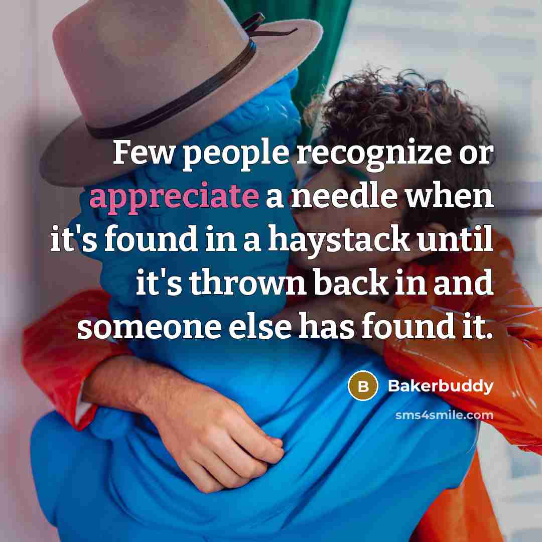“Few people recognize or appreciate a needle when it's found in a haystack until it's thrown back in and someone else has found it.” quote by Bakerbuddy